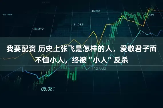 我要配资 历史上张飞是怎样的人，爱敬君子而不恤小人，终被“小人”反杀