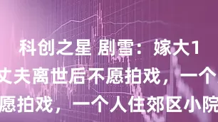 科创之星 剧雪：嫁大13岁导演，丈夫离世后不愿拍戏，一个人住郊区小院