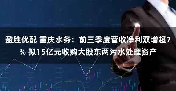 盈胜优配 重庆水务:前三季度营收净利双增超7% 拟15亿元收购大股东两污水处理资产