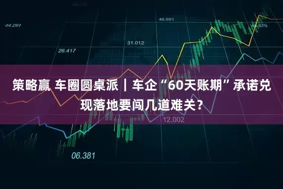 策略赢 车圈圆桌派｜车企“60天账期”承诺兑现落地要闯几道难关？