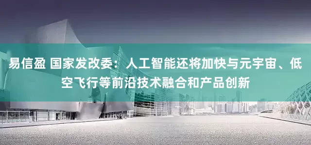 易信盈 国家发改委：人工智能还将加快与元宇宙、低空飞行等前沿技术融合和产品创新