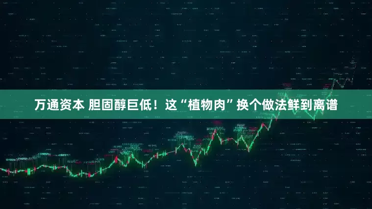 万通资本 胆固醇巨低!这“植物肉”换个做法鲜到离谱