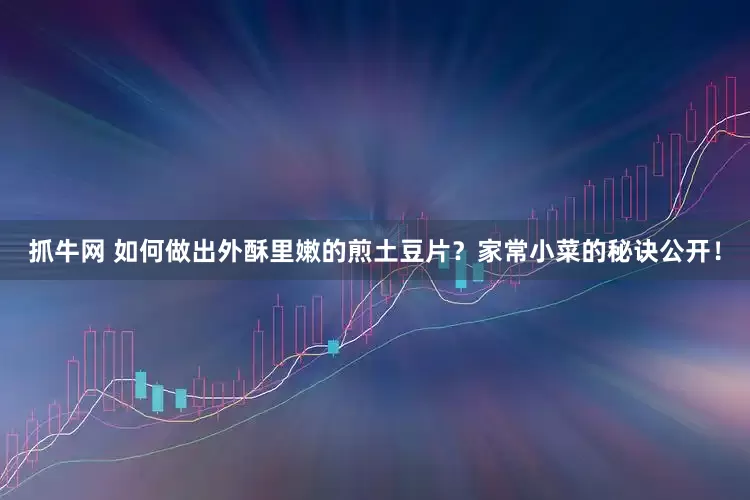 抓牛网 如何做出外酥里嫩的煎土豆片？家常小菜的秘诀公开！